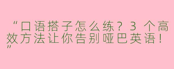 “口语搭子怎么练？3个高效方法让你告别哑巴英语！”