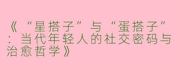 《“星搭子”与“蛋搭子”：当代年轻人的社交密码与治愈哲学》