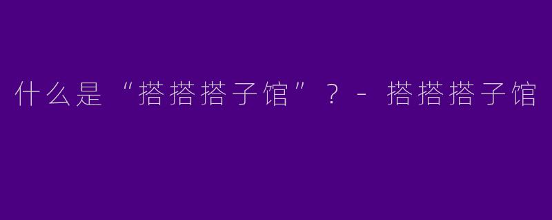 什么是“搭搭搭子馆”？-搭搭搭子馆