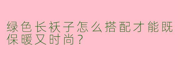 绿色长袄子怎么搭配才能既保暖又时尚？