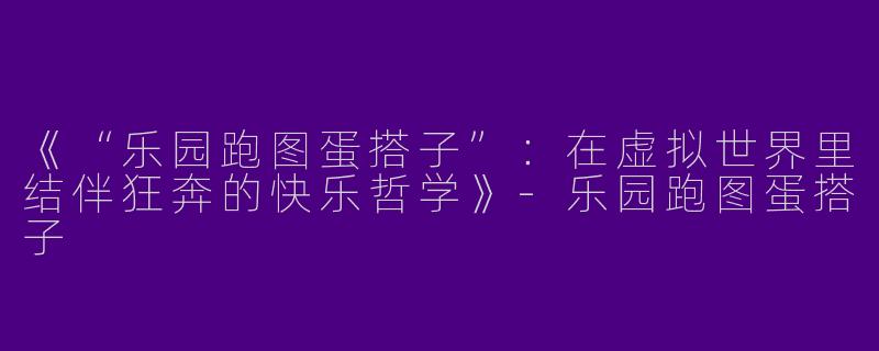 《“乐园跑图蛋搭子”：在虚拟世界里结伴狂奔的快乐哲学》-乐园跑图蛋搭子