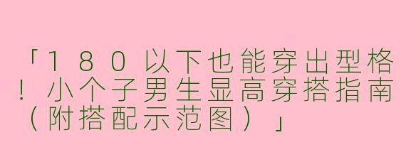 「180以下也能穿出型格！小个子男生显高穿搭指南（附搭配示范图）」