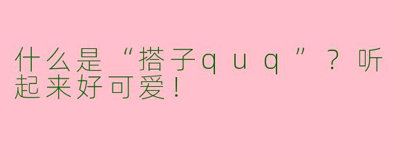 什么是“搭子quq”？听起来好可爱！