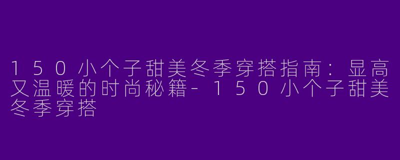 150小个子甜美冬季穿搭指南：显高又温暖的时尚秘籍-150小个子甜美冬季穿搭