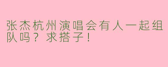张杰杭州演唱会有人一起组队吗？求搭子！