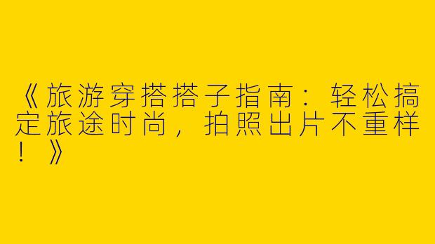 《旅游穿搭搭子指南：轻松搞定旅途时尚，拍照出片不重样！》