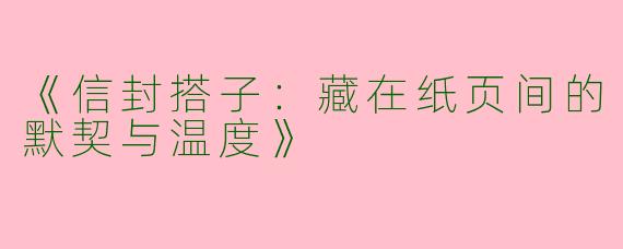 《信封搭子：藏在纸页间的默契与温度》