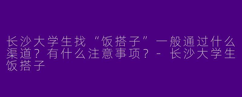 长沙大学生找“饭搭子”一般通过什么渠道？有什么注意事项？-长沙大学生饭搭子