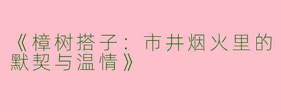 《樟树搭子：市井烟火里的默契与温情》