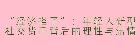 “经济搭子”：年轻人新型社交货币背后的理性与温情