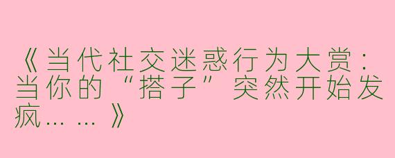 《当代社交迷惑行为大赏：当你的“搭子”突然开始发疯……》