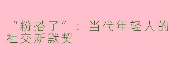 “粉搭子”：当代年轻人的社交新默契