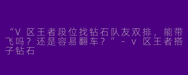 “V区王者段位找钻石队友双排，能带飞吗？还是容易翻车？”-v区王者搭子钻石