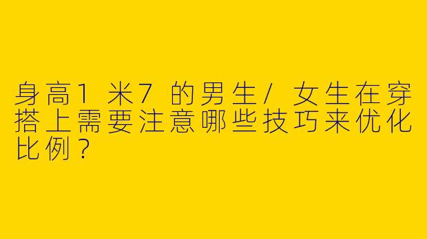 身高1米7的男生/女生在穿搭上需要注意哪些技巧来优化比例？