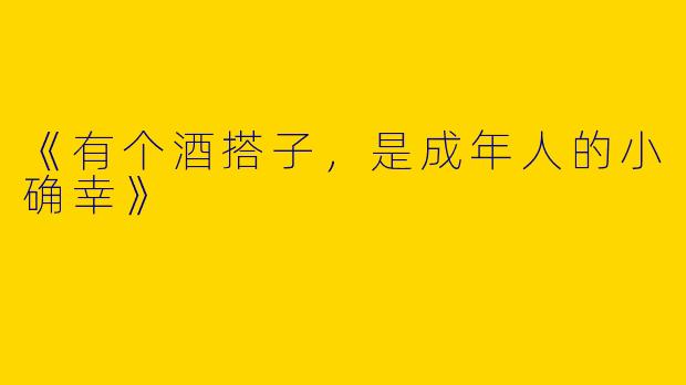 《有个酒搭子，是成年人的小确幸》