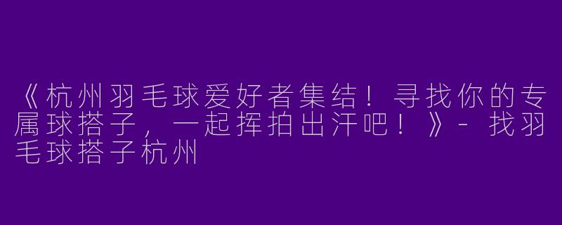 《杭州羽毛球爱好者集结！寻找你的专属球搭子，一起挥拍出汗吧！》-找羽毛球搭子杭州