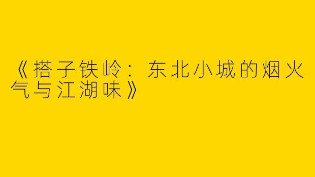 《搭子铁岭：东北小城的烟火气与江湖味》