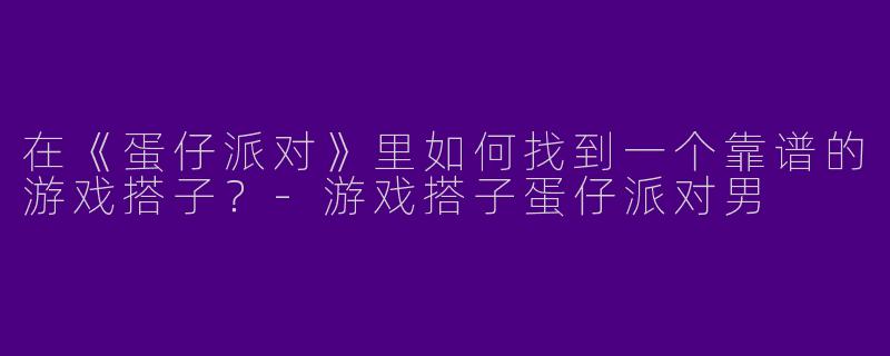 在《蛋仔派对》里如何找到一个靠谱的游戏搭子？-游戏搭子蛋仔派对男