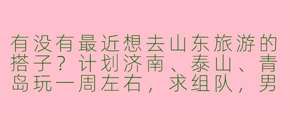 有没有最近想去山东旅游的搭子？计划济南、泰山、青岛玩一周左右，求组队，男女不限，性格开朗好相处就行～