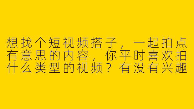 想找个短视频搭子，一起拍点有意思的内容，你平时喜欢拍什么类型的视频？有没有兴趣一起合作？