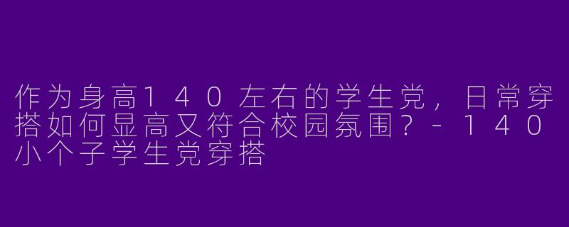 作为身高140左右的学生党，日常穿搭如何显高又符合校园氛围？-140小个子学生党穿搭