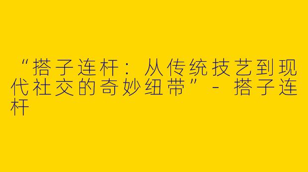 “搭子连杆：从传统技艺到现代社交的奇妙纽带”-搭子连杆