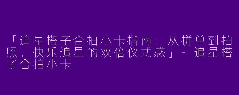 「追星搭子合拍小卡指南：从拼单到拍照，快乐追星的双倍仪式感」-追星搭子合拍小卡