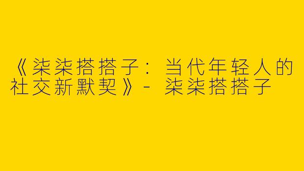 《柒柒搭搭子：当代年轻人的社交新默契》-柒柒搭搭子