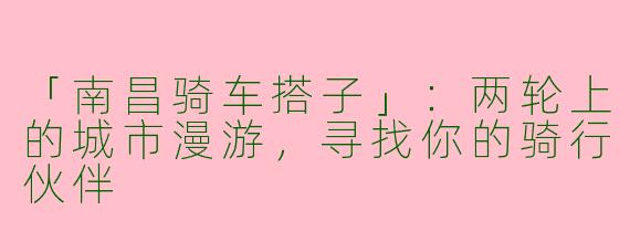「南昌骑车搭子」：两轮上的城市漫游，寻找你的骑行伙伴