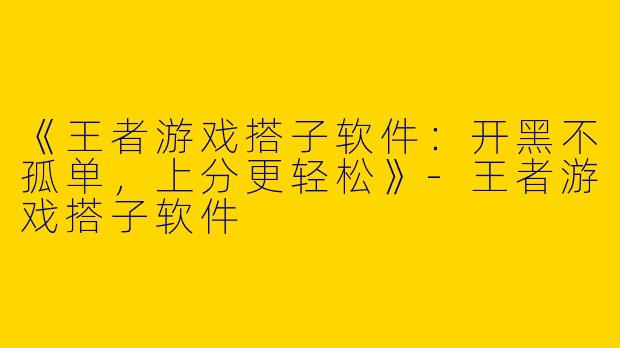 《王者游戏搭子软件：开黑不孤单，上分更轻松》-王者游戏搭子软件