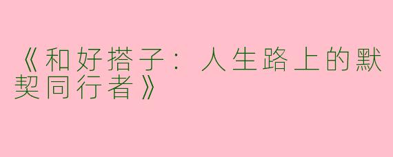 《和好搭子：人生路上的默契同行者》