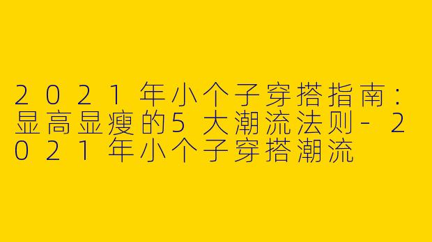 2021年小个子穿搭指南：显高显瘦的5大潮流法则-2021年小个子穿搭潮流