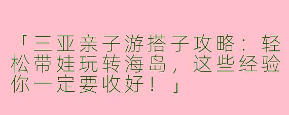 「三亚亲子游搭子攻略：轻松带娃玩转海岛，这些经验你一定要收好！」