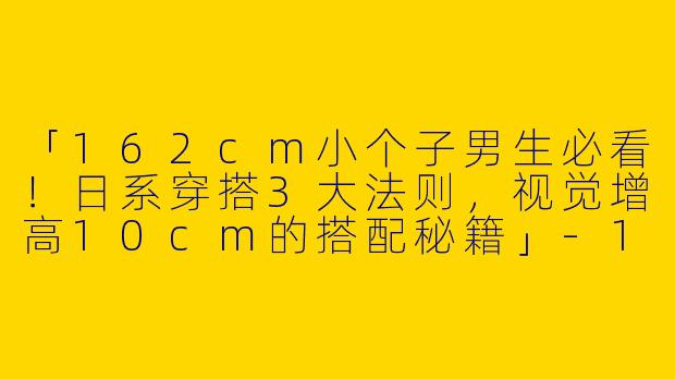 「162cm小个子男生必看！日系穿搭3大法则，视觉增高10cm的搭配秘籍」-162小个子穿搭日系男