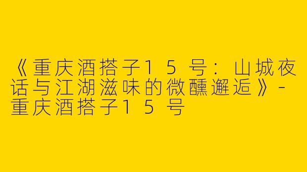 《重庆酒搭子15号：山城夜话与江湖滋味的微醺邂逅》-重庆酒搭子15号