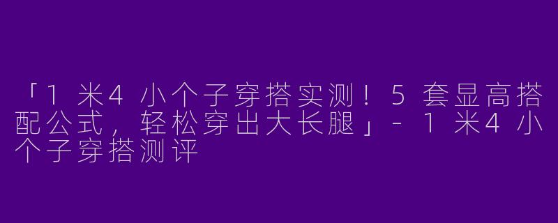 「1米4小个子穿搭实测！5套显高搭配公式，轻松穿出大长腿」-1米4小个子穿搭测评
