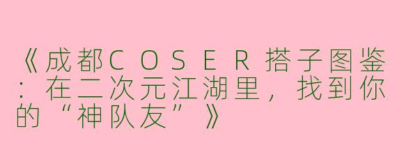《成都COSER搭子图鉴：在二次元江湖里，找到你的“神队友”》