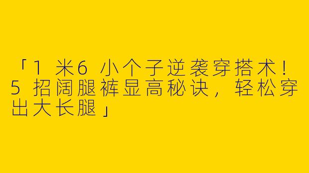 「1米6小个子逆袭穿搭术！5招阔腿裤显高秘诀，轻松穿出大长腿」