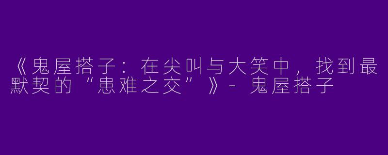 《鬼屋搭子：在尖叫与大笑中，找到最默契的“患难之交”》-鬼屋搭子