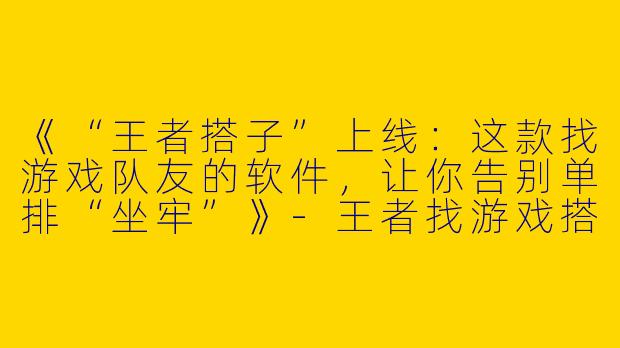 《“王者搭子”上线：这款找游戏队友的软件，让你告别单排“坐牢”》-王者找游戏搭子软件