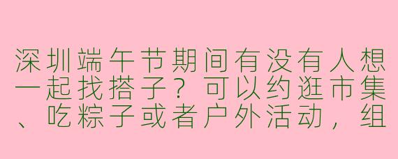 深圳端午节期间有没有人想一起找搭子？可以约逛市集、吃粽子或者户外活动，组队玩！