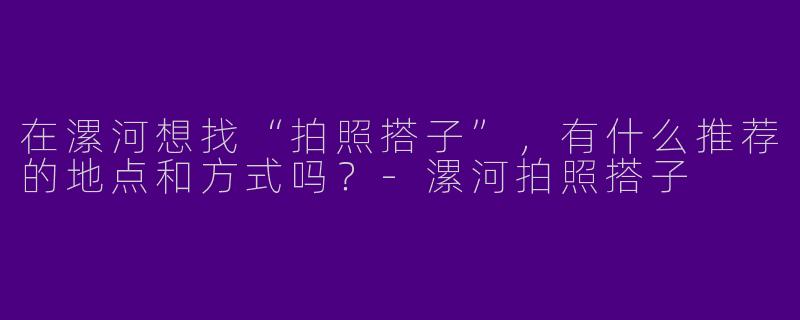 在漯河想找“拍照搭子”，有什么推荐的地点和方式吗？-漯河拍照搭子