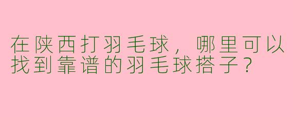 在陕西打羽毛球，哪里可以找到靠谱的羽毛球搭子？