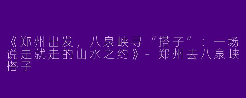 《郑州出发，八泉峡寻“搭子”：一场说走就走的山水之约》-郑州去八泉峡搭子