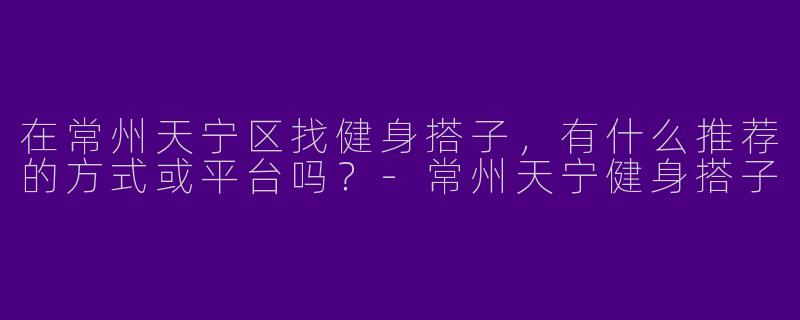 在常州天宁区找健身搭子，有什么推荐的方式或平台吗？-常州天宁健身搭子