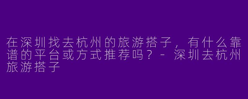 在深圳找去杭州的旅游搭子，有什么靠谱的平台或方式推荐吗？-深圳去杭州旅游搭子