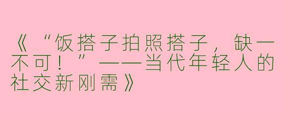 《“饭搭子拍照搭子，缺一不可！”——当代年轻人的社交新刚需》