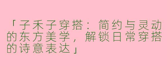 「子禾子穿搭：简约与灵动的东方美学，解锁日常穿搭的诗意表达」