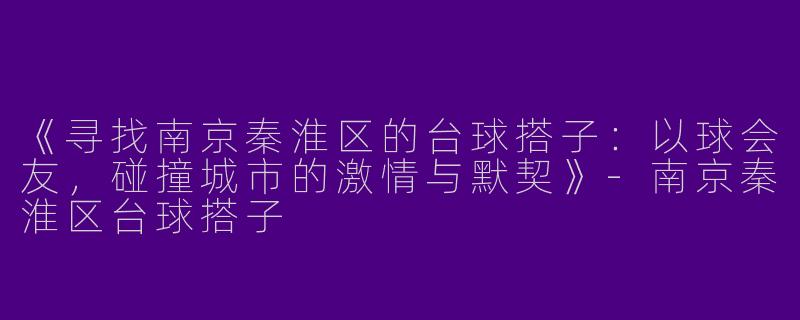 《寻找南京秦淮区的台球搭子：以球会友，碰撞城市的激情与默契》-南京秦淮区台球搭子