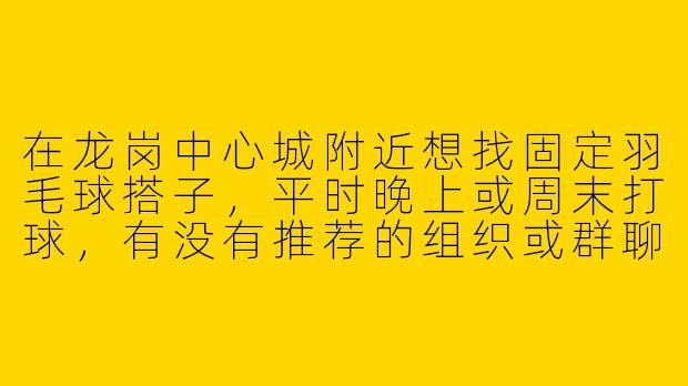 在龙岗中心城附近想找固定羽毛球搭子，平时晚上或周末打球，有没有推荐的组织或群聊可以加入？-龙岗中心城羽毛球搭子